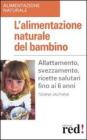 L' alimentazione naturale del bambino. Allattamento, svezzamento, ricette salutari fino ai 6 anni.