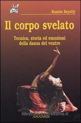 Il corpo svelato. Tecnica, storia ed emozioni della danza del ventre Il corpo svelato. Tecnica, storia ed emozioni della danza del ventre