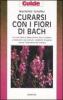 Curarsi con i fiori di Bach. Le cure dolci a base di fiori che ci aiutano a risolvere i pi� comuni problemi di salute senza l'intervento del medico