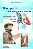 Il sergente che non poteva morire. Con il battaglione �Ivrea�, divisione Monterosa. Storie e fatti 1944-45