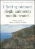 I fiori spontanei degli ambienti mediterranei. Foreste, praterie, lagune, scogliere, spiagge