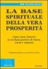La base spirituale della vera prosperit�. Come vivere immersi in un flusso positivo di risorse, eventi e relazioni