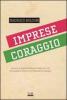 Imprese coraggio. Genio e intraprendenza in tempo di crisi. Quarantatre storie di eccellenza in Toscana