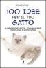 100 idee per il tuo gatto. Alimentazione, giochi, comunicazione, psicologia e molto altro