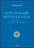 Lupi di mare sotto le vele. Dall'Adriatico sui mari del mondo