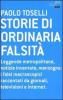 Storie di ordinaria falsit�. Leggende metropolitane, notizie inventate, menzogne: i falsi macroscopici raccontati da giornali, televisioni e Internet