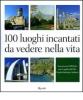 Cento luoghi incantati da vedere nella vita. Innamorarsi dell'Italia con la guida del FAI