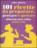 Centouno ricette da preparare, provare e gustare almeno una volta nella vita