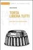 Torta libera tutti. Tanti dolci con poche ricette