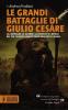 Le grandi battaglie di Giulio Cesare. Le campagne, le guerre, gli eserciti e i nemici del pi� celebre condottiero dell'antica Roma