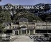 Luoghi dell'abbandono. Esplorazioni insolite di un patrimonio dimenticato