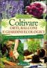 Coltivare orti, balconi e giardini ecologici. Come produrre ortaggi, frutta, erbe, spezie pi� sani e saporiti