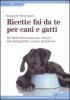 Ricette fai da te per cani e gatti. Un'alternativa sana per nutrire con tranquillit� i propri beniamini