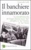 Il banchiere innamorato. La straordinaria vita di Giorgio Zanotto tra la �sua� famiglia, la �sua� Verona, la �sua� banca