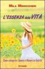 L' essenza della vita. Come riscoprire l'amore a trovare la felicit�