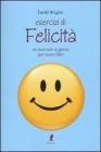 Esercizi di felicit�. Un esercizio al giorno per vivere felici