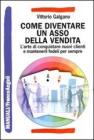 Come diventare un asso della vendita. Larte di conquistare nuovi clienti e mantenerli fedeli per sempre. eBook