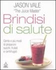 Brindisi di salute. Cento e pi� modi di preparare succhi, frullati e centrifugati