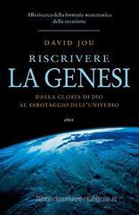 Riscrivere la Genesi. Dalla gloria di Dio al sabotaggio dell'universo. Alla ricerca della formula matematica della creazione