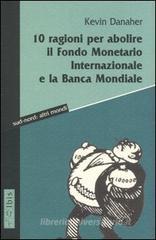 Dieci ragioni per abolire il Fondo monetario internazionale e la Banca Mondiale Dieci ragioni per abolire il Fondo monetario internazionale e la Banca Mondiale