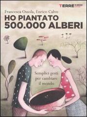 Ho piantato 500.000 alberi. Semplici gesti per cambiare il mondo Ho piantato 500.000 alberi. Semplici gesti per cambiare il mondo