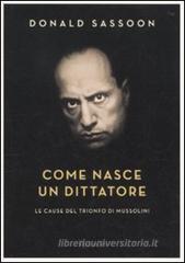 Come nasce un dittatore. Le cause del trionfo di Mussolini Come nasce un dittatore. Le cause del trionfo di Mussolini