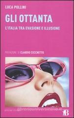Gli Ottanta. L'Italia tra evasione e illusione Gli Ottanta. L'Italia tra evasione e illusione
