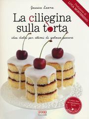 La ciliegina sulla torta. Idee dolci per attimi di goloso piacere La ciliegina sulla torta. Idee dolci per attimi di goloso piacere
