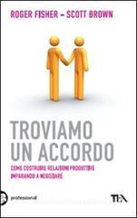 Troviamo un accordo. Come costruire relazioni produttive imparando a negoziare Troviamo un accordo. Come costruire relazioni produttive imparando a negoziare