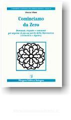 Cominciamo da zero. Domande, risposte e commenti per saperne di più sui perché della matematica. (Aritmetica e algebra) Cominciamo da zero. Domande, risposte e commenti per saperne di più sui perché della matematica. (Aritmetica e algebra)