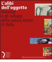 L' alibi dell'oggetto. Morandi e gli sviluppi della natura morta in Italia. Catalogo della mostra (Lucca, 16 novembre 2007-20 gennaio 2008) L' alibi dell'oggetto. Morandi e gli sviluppi della natura morta in Italia. Catalogo della mostra (Lucca, 16 novembre 2007-20 gennaio 2008)