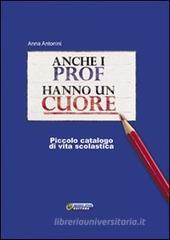 Anche i prof hanno un cuore. Piccolo catalogo di vita scolastica Anche i prof hanno un cuore. Piccolo catalogo di vita scolastica