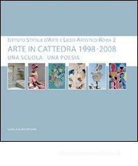 Arte in cattedra 1998-2008. Una scuola una poesia. Istituto statale d'arte e Liceo artistico Roma 2. Catalogo della mostra
