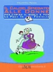 Il calcio spiegato alle donne. Per capire il gioco e per la pace in famiglia Il calcio spiegato alle donne. Per capire il gioco e per la pace in famiglia
