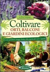 Coltivare orti, balconi e giardini ecologici. Come produrre ortaggi, frutta, erbe, spezie pi� sani e saporiti
