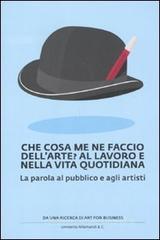 Che cosa me ne faccio dell'arte? Al lavoro e nella vita quotidiana. La parola al pubblico e agli artisti Che cosa me ne faccio dell'arte? Al lavoro e nella vita quotidiana. La parola al pubblico e agli artisti