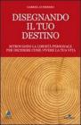 Disegnando il tuo destino. Ritrovando la libert� personale per decidere come vivere la tua vita