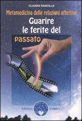 Guarire le ferite del passato. Metamedicina delle relazioni affettive Guarire le ferite del passato. Metamedicina delle relazioni affettive