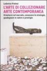 L' arte di collezionare arte contemporanea. Orientarsi nel mercato, conoscere le strategie, guadagnare in valore e prestigio