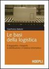 Le basi della logistica. Il magazzino, i trasporti, la distribuzione e il sistema informativo