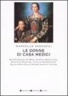 Le donne di casa Medici. Da Contessina de' Bardi ad Anna Maria Luisa, Elettrice Palatina, tutte le protagoniste della storia della grande famiglia italiana